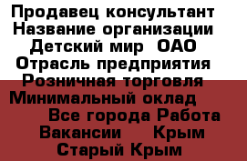 Продавец-консультант › Название организации ­ Детский мир, ОАО › Отрасль предприятия ­ Розничная торговля › Минимальный оклад ­ 26 000 - Все города Работа » Вакансии   . Крым,Старый Крым